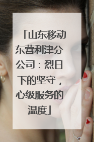 山东移动东营利津分公司：烈日下的坚守，心级服务的温度